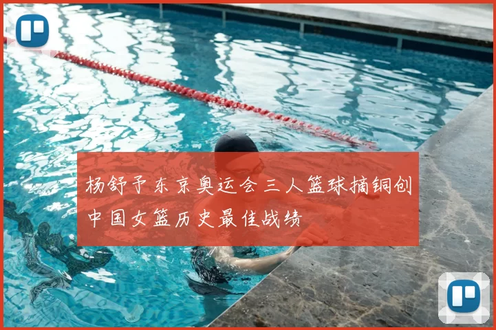 杨舒予东京奥运会三人篮球摘铜创中国女篮历史最佳战绩