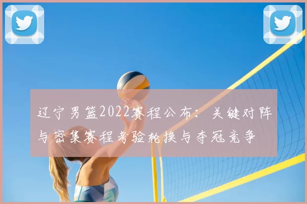 辽宁男篮2022赛程公布:关键对阵与密集赛程考验轮换与夺冠竞争