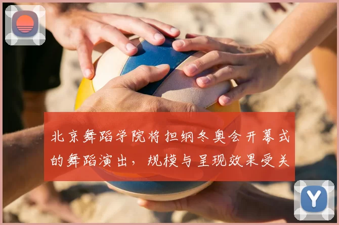 北京舞蹈学院将担纲冬奥会开幕式的舞蹈演出,规模与呈现效果受关注