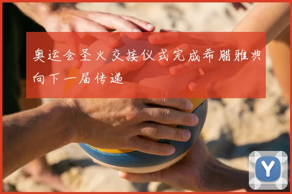 奥运会圣火交接仪式完成希腊雅典向下一届传递