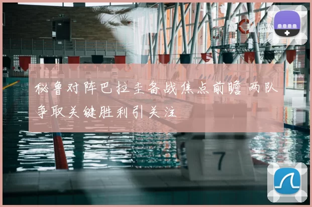 秘鲁对阵巴拉圭备战焦点前瞻 两队争取关键胜利引关注