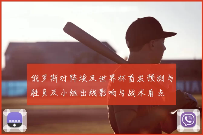 俄罗斯对阵埃及世界杯首发预测与胜负及小组出线影响与战术看点