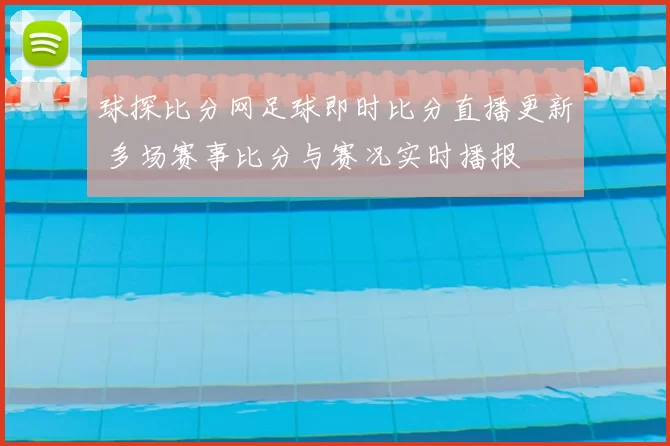 球探比分网足球即时比分直播更新 多场赛事比分与赛况实时播报