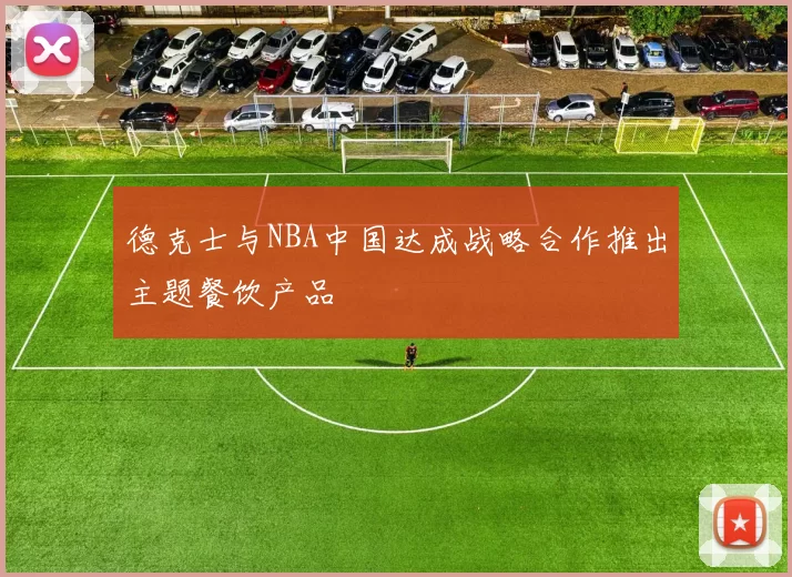 德克士与NBA中国达成战略合作推出主题餐饮产品