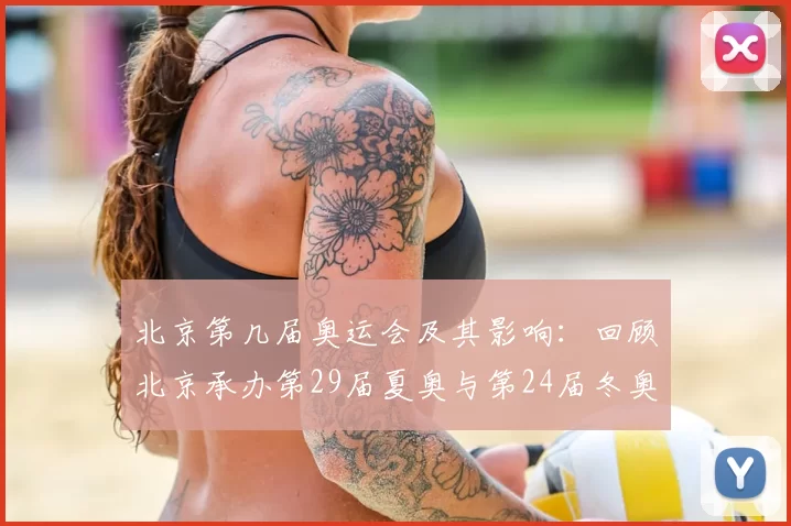 北京第几届奥运会及其影响:回顾北京承办第29届夏奥与第24届冬奥