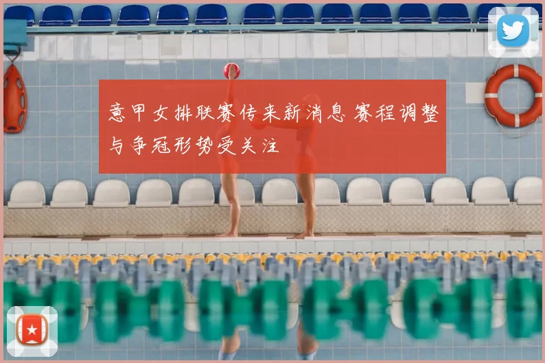 意甲女排联赛传来新消息 赛程调整与争冠形势受关注