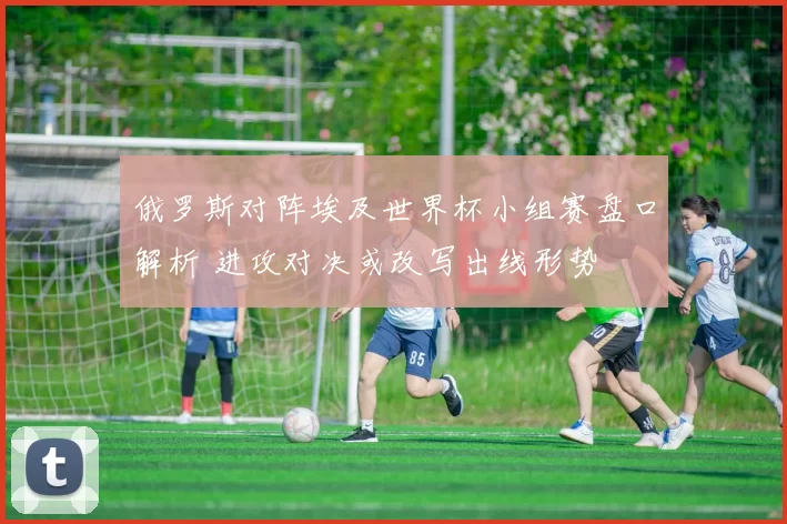 俄罗斯对阵埃及世界杯小组赛盘口解析 进攻对决或改写出线形势