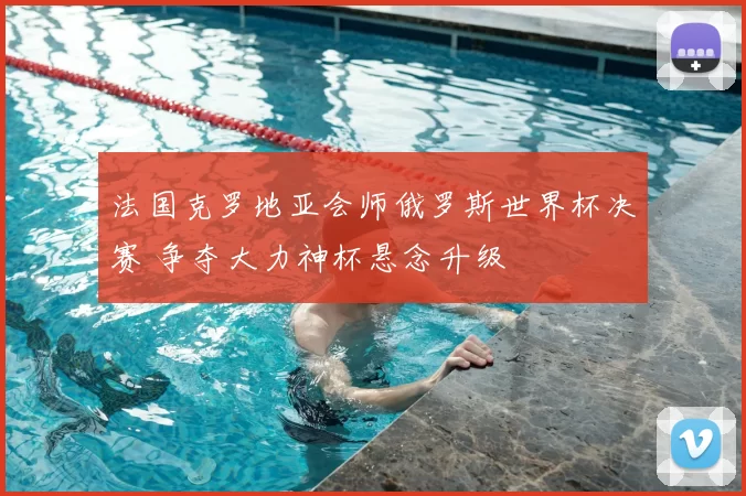 法国克罗地亚会师俄罗斯世界杯决赛 争夺大力神杯悬念升级