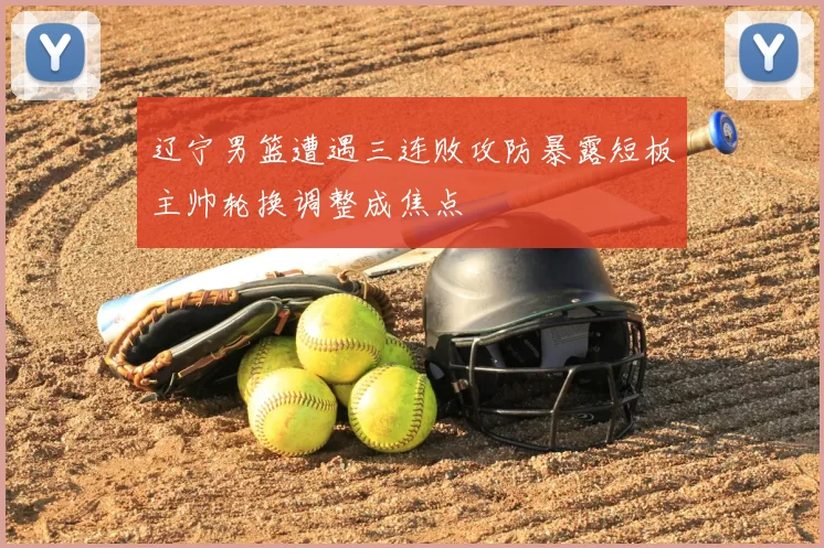 辽宁男篮遭遇三连败攻防暴露短板主帅轮换调整成焦点