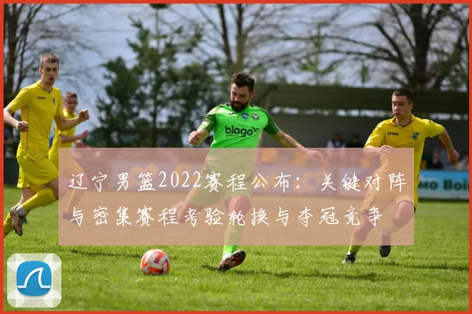 辽宁男篮2022赛程公布:关键对阵与密集赛程考验轮换与夺冠竞争