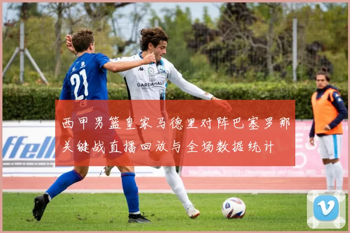 西甲男篮皇家马德里对阵巴塞罗那关键战直播回放与全场数据统计