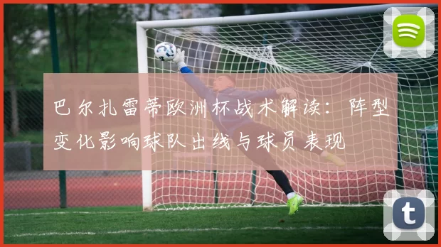 巴尔扎雷蒂欧洲杯战术解读:阵型变化影响球队出线与球员表现