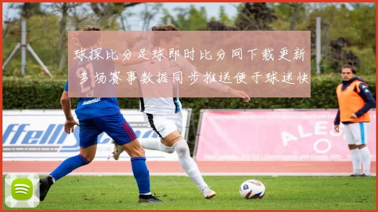 球探比分足球即时比分网下载更新 多场赛事数据同步推送便于球迷快速查看比赛结果