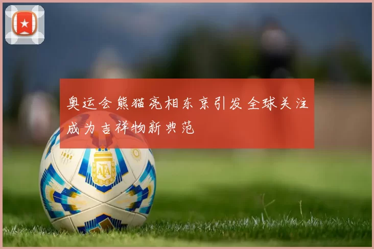 奥运会熊猫亮相东京引发全球关注成为吉祥物新典范