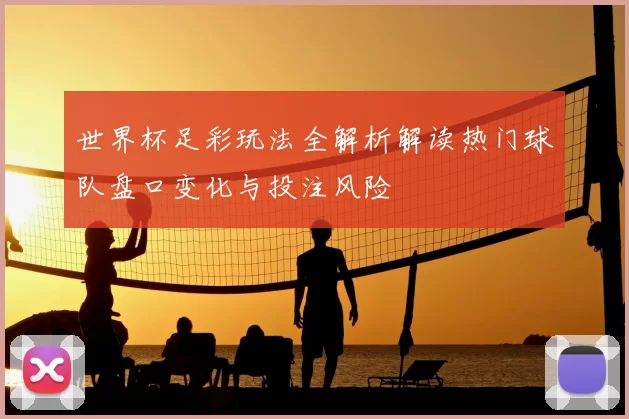 世界杯足彩玩法全解析解读热门球队盘口变化与投注风险