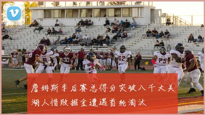 詹姆斯季后赛总得分突破八千大关湖人惜败掘金遭遇首轮淘汰