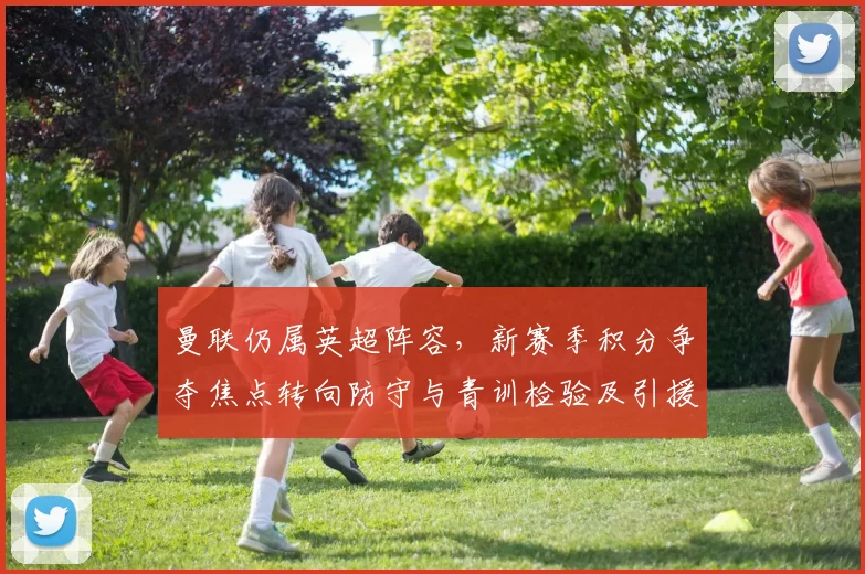 曼联仍属英超阵容，新赛季积分争夺焦点转向防守与青训检验及引援