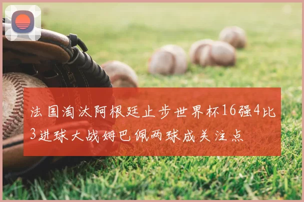 法国淘汰阿根廷止步世界杯16强4比3进球大战姆巴佩两球成关注点
