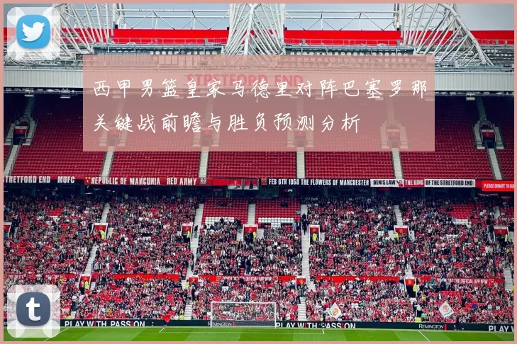 西甲男篮皇家马德里对阵巴塞罗那关键战前瞻与胜负预测分析