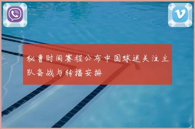 秘鲁时间赛程公布中国球迷关注主队备战与转播安排