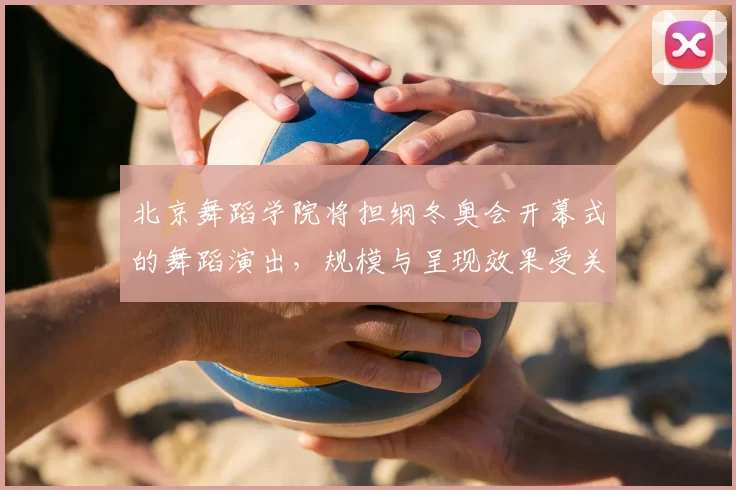 北京舞蹈学院将担纲冬奥会开幕式的舞蹈演出,规模与呈现效果受关注