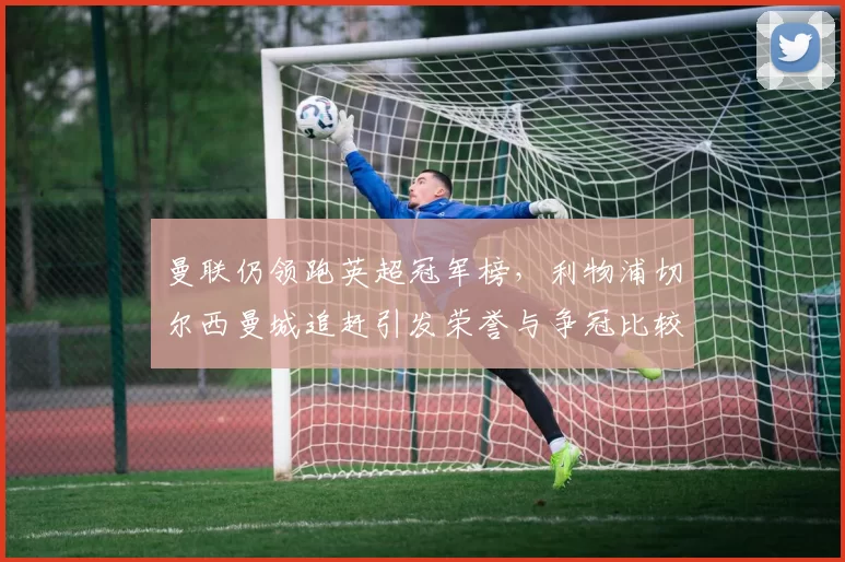 曼联仍领跑英超冠军榜,利物浦切尔西曼城追赶引发荣誉与争冠比较