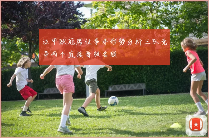 法甲欧冠席位争夺形势分析三队竞争两个直接晋级名额