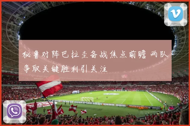 秘鲁对阵巴拉圭备战焦点前瞻 两队争取关键胜利引关注