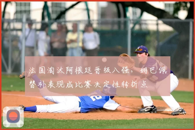 法国淘汰阿根廷晋级八强,姆巴佩替补表现成比赛决定性转折点