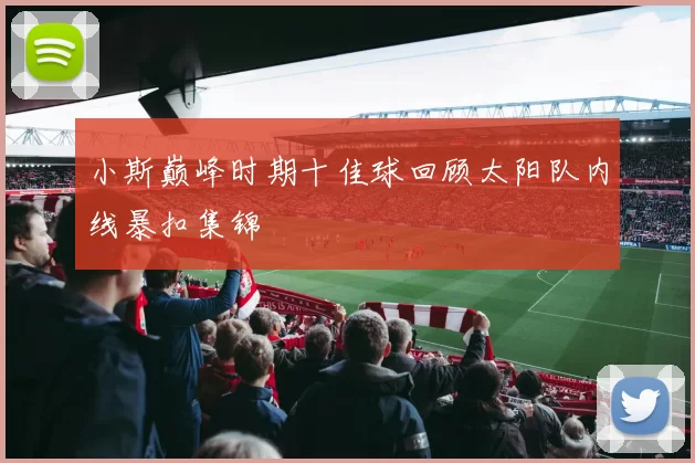 小斯巅峰时期十佳球回顾太阳队内线暴扣集锦