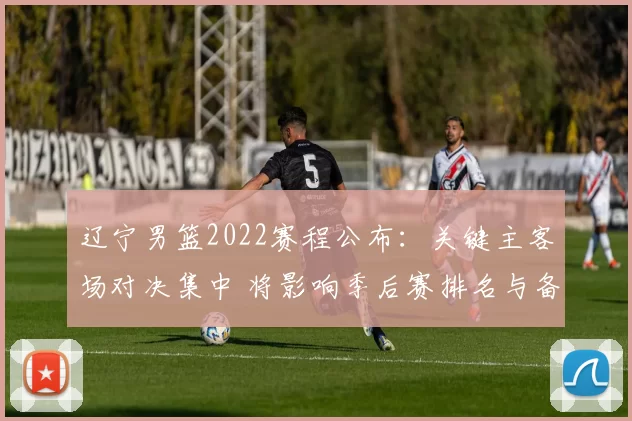 辽宁男篮2022赛程公布：关键主客场对决集中 将影响季后赛排名与备战