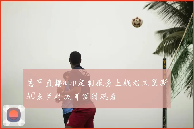 意甲直播app定制服务上线尤文图斯AC米兰对决可实时观看
