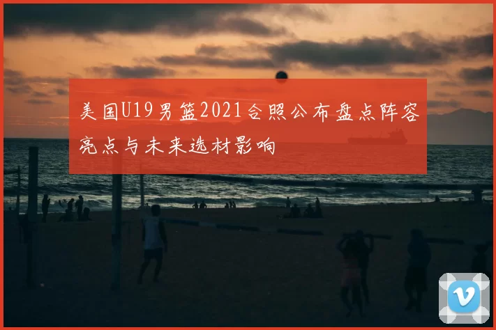 美国U19男篮2021合照公布盘点阵容亮点与未来选材影响