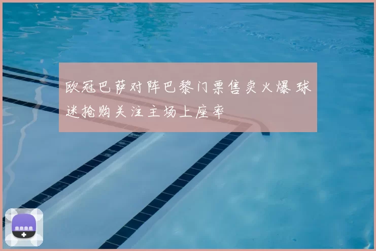 欧冠巴萨对阵巴黎门票售卖火爆 球迷抢购关注主场上座率