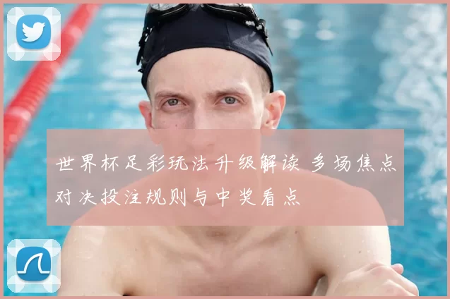 世界杯足彩玩法升级解读 多场焦点对决投注规则与中奖看点