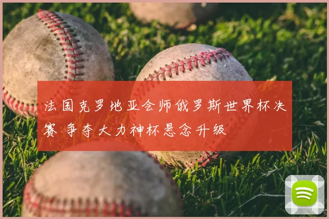 法国克罗地亚会师俄罗斯世界杯决赛 争夺大力神杯悬念升级