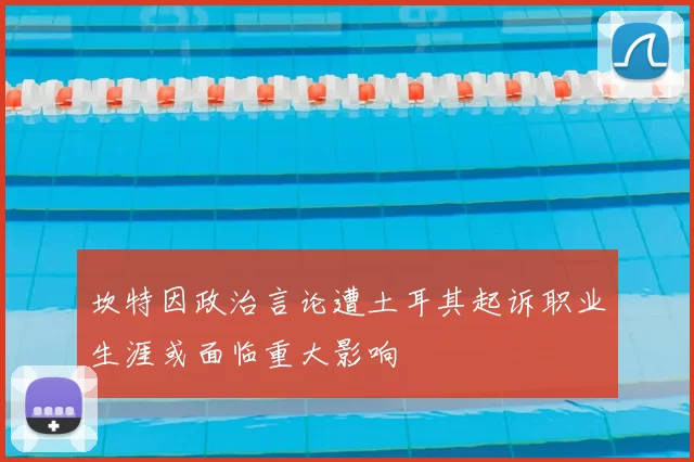 坎特因政治言论遭土耳其起诉职业生涯或面临重大影响