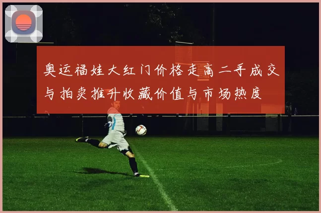 奥运福娃大红门价格走高二手成交与拍卖推升收藏价值与市场热度