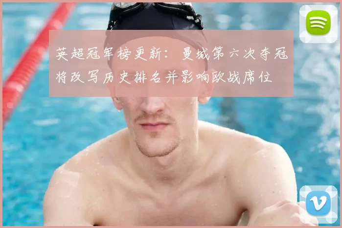 英超冠军榜更新:曼城第六次夺冠将改写历史排名并影响欧战席位