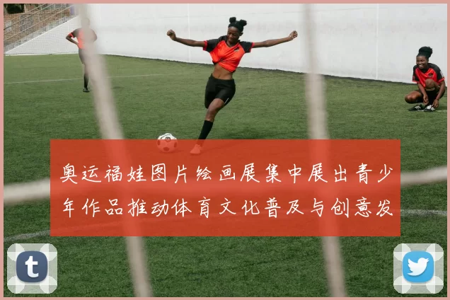 奥运福娃图片绘画展集中展出青少年作品推动体育文化普及与创意发展