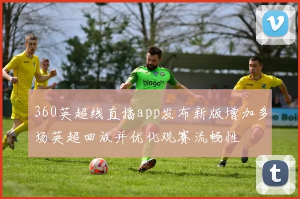 360英超线直播app发布新版增加多场英超回放并优化观赛流畅性