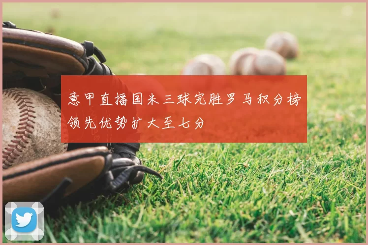 意甲直播国米三球完胜罗马积分榜领先优势扩大至七分