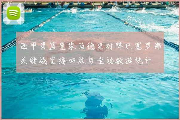 西甲男篮皇家马德里对阵巴塞罗那关键战直播回放与全场数据统计