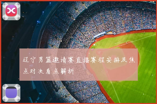 辽宁男篮邀请赛直播赛程安排及焦点对决看点解析
