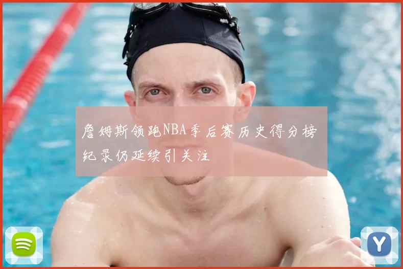 詹姆斯领跑NBA季后赛历史得分榜 纪录仍延续引关注