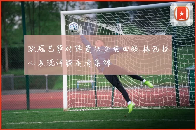 欧冠巴萨对阵曼联全场回顾 梅西核心表现详解高清集锦