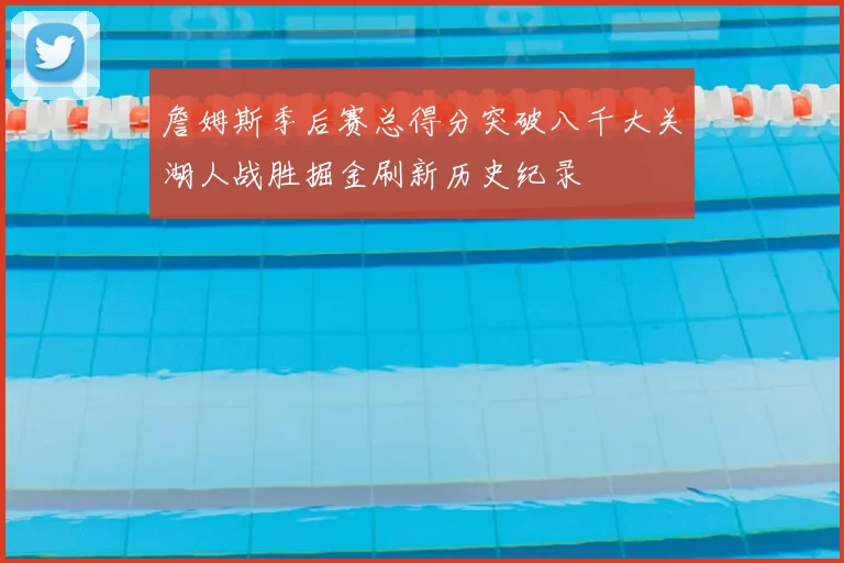 詹姆斯季后赛总得分突破八千大关湖人战胜掘金刷新历史纪录