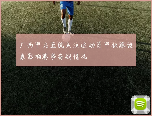 广西甲亢医院关注运动员甲状腺健康影响赛事备战情况