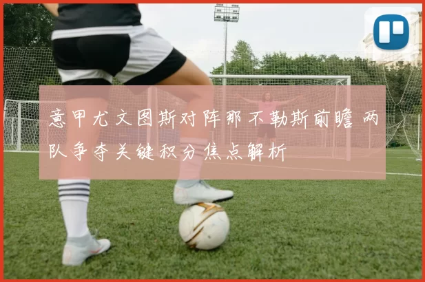 意甲尤文图斯对阵那不勒斯前瞻 两队争夺关键积分焦点解析