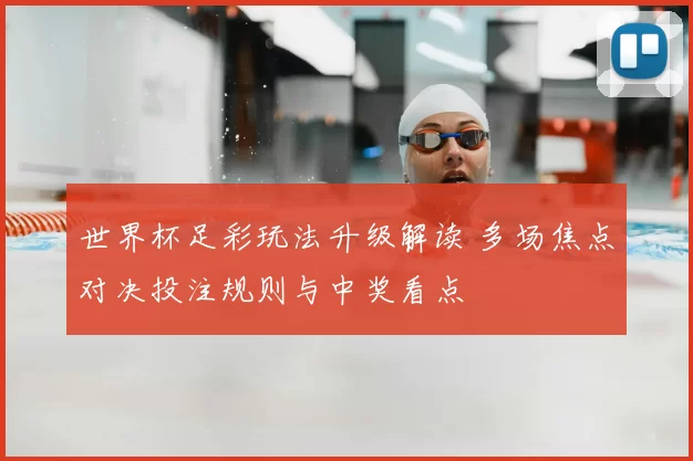 世界杯足彩玩法升级解读 多场焦点对决投注规则与中奖看点